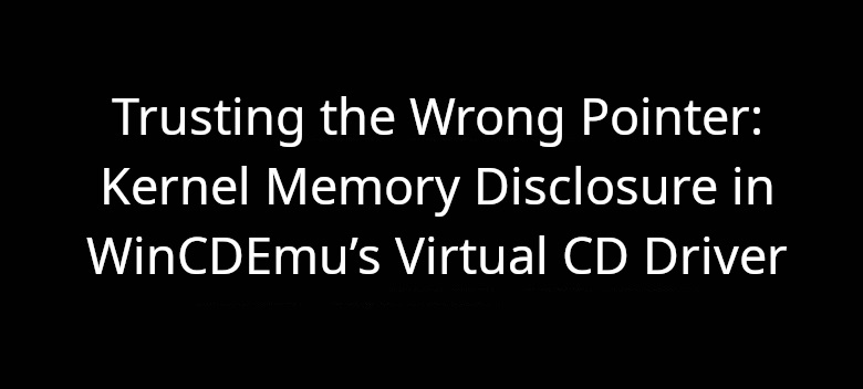 Trusting the Wrong Pointer: From Kernel Memory Disclosure to SYSTEM in WinCDEmu’s Virtual CD Driver