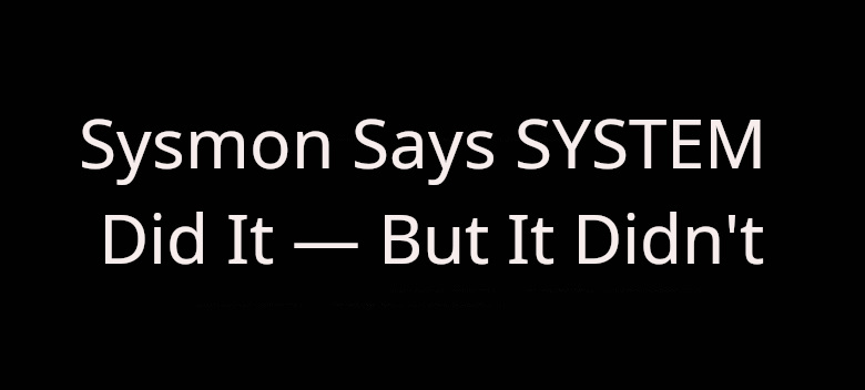 Sysmon Says SYSTEM Did It — But It Didn’t